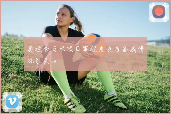 奥运会马术项目赛程看点与备战情况引关注