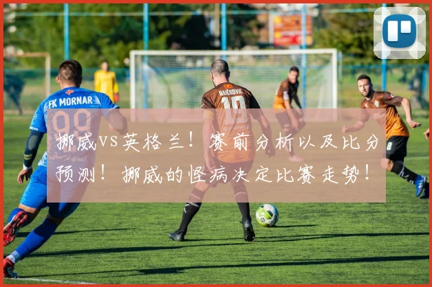 挪威vs英格兰！赛前分析以及比分预测！挪威的怪病决定比赛走势！
