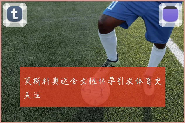 莫斯科奥运会女性怀孕引发体育史关注