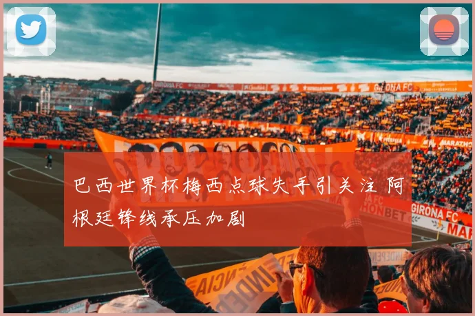 巴西世界杯梅西点球失手引关注 阿根廷锋线承压加剧
