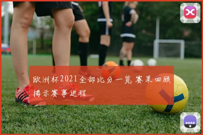 欧洲杯2021全部比分一览 赛果回顾揭示赛事进程
