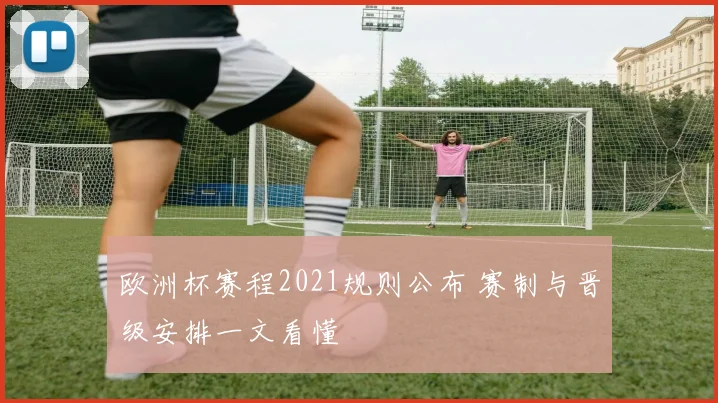 欧洲杯赛程2021规则公布 赛制与晋级安排一文看懂