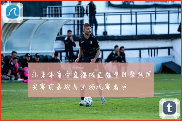 北京体育台直播线直播节目聚焦国安赛前备战与主场观赛看点