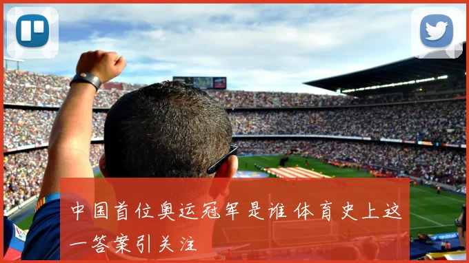 中国首位奥运冠军是谁 体育史上这一答案引关注