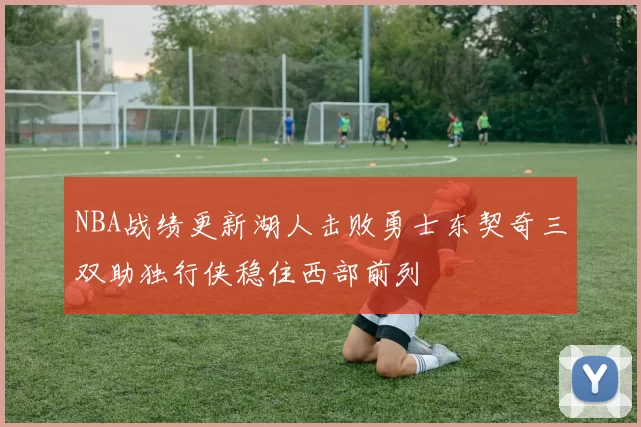 NBA战绩更新湖人击败勇士东契奇三双助独行侠稳住西部前列