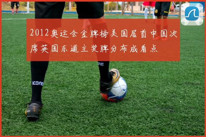 2012奥运会金牌榜美国居首中国次席英国东道主奖牌分布成看点