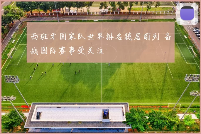 西班牙国家队世界排名稳居前列 备战国际赛事受关注
