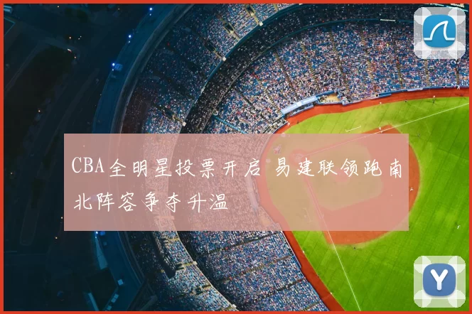 CBA全明星投票开启 易建联领跑南北阵容争夺升温