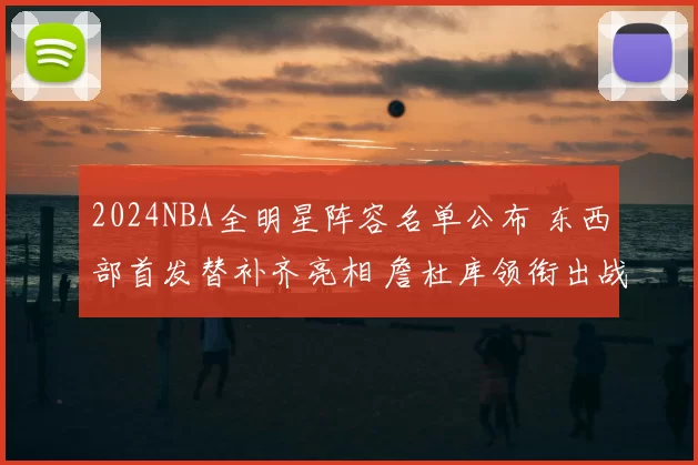 2024NBA全明星阵容名单公布 东西部首发替补齐亮相 詹杜库领衔出战