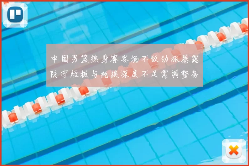 中国男篮热身赛客场不敌劲旅暴露防守短板与轮换深度不足需调整备战
