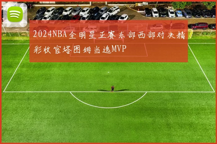 2024NBA全明星正赛东部西部对决精彩收官塔图姆当选MVP