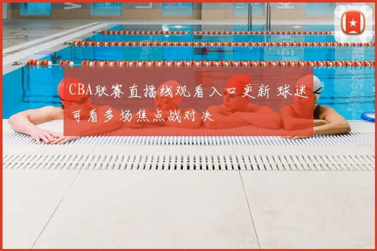 CBA联赛直播线观看入口更新 球迷可看多场焦点战对决