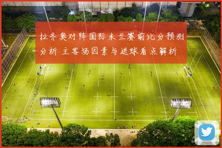 拉齐奥对阵国际米兰赛前比分预测分析 主客场因素与进球看点解析
