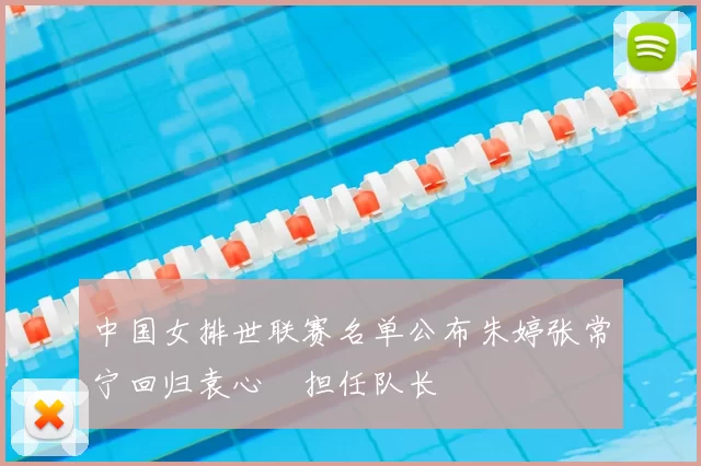 中国女排世联赛名单公布朱婷张常宁回归袁心玥担任队长