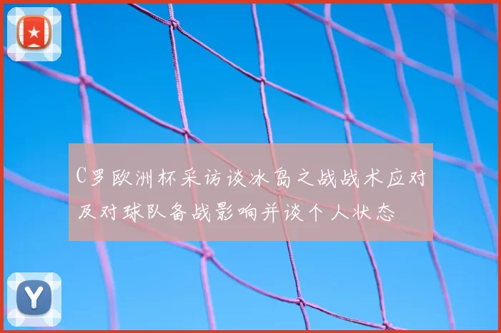 C罗欧洲杯采访谈冰岛之战战术应对及对球队备战影响并谈个人状态