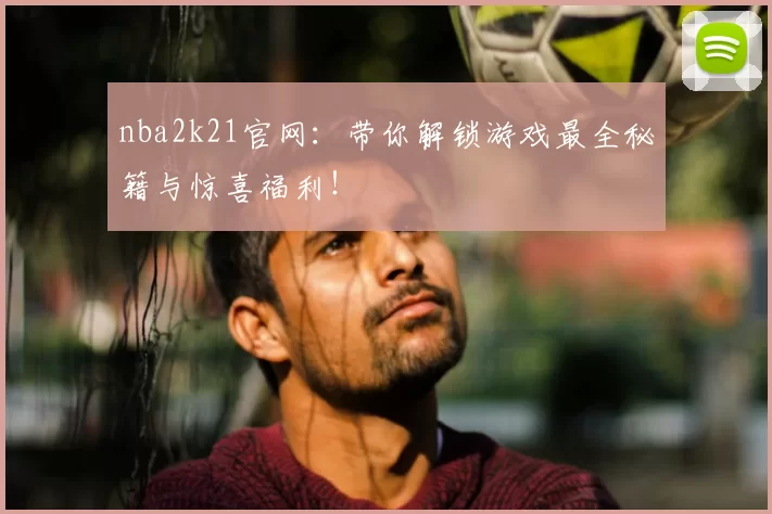 nba2k21官网：带你解锁游戏最全秘籍与惊喜福利！