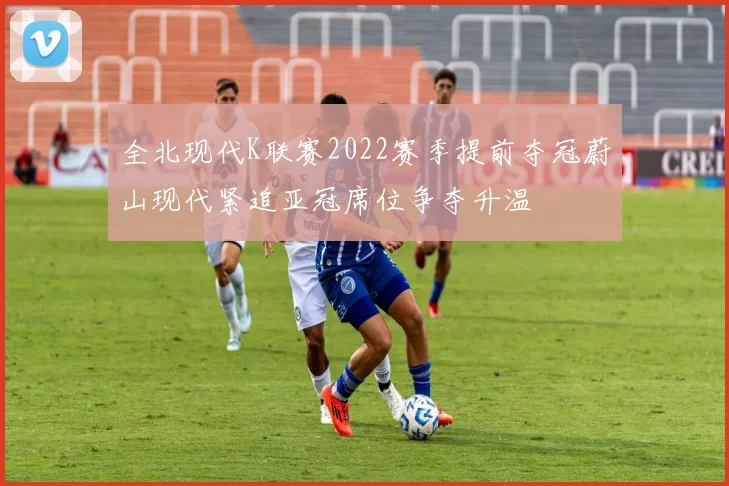 全北现代K联赛2022赛季提前夺冠蔚山现代紧追亚冠席位争夺升温