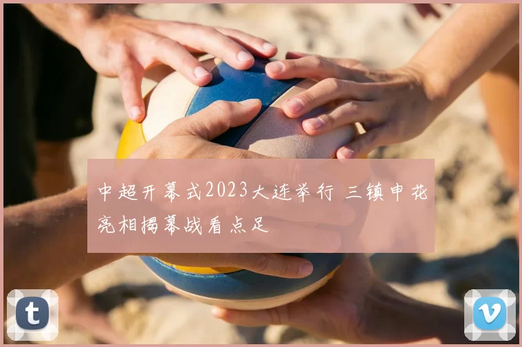 中超开幕式2023大连举行 三镇申花亮相揭幕战看点足