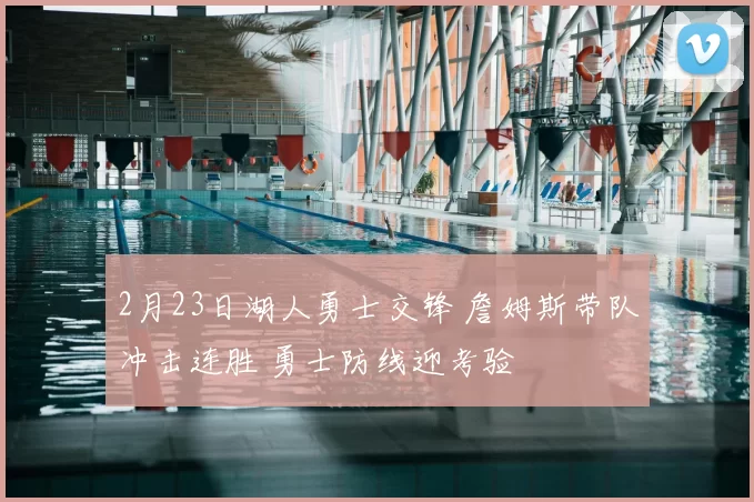 2月23日湖人勇士交锋 詹姆斯带队冲击连胜 勇士防线迎考验