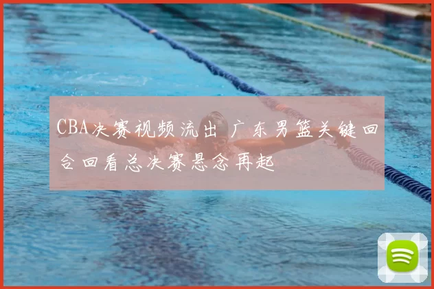 CBA决赛视频流出 广东男篮关键回合回看总决赛悬念再起
