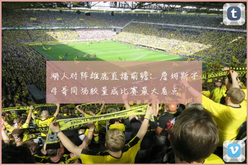 湖人对阵雄鹿直播前瞻：詹姆斯字母哥同场较量成比赛最大看点