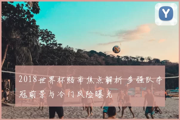 2018世界杯赔率焦点解析 多强队夺冠前景与冷门风险曝光