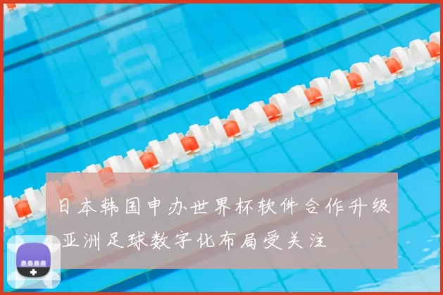 日本韩国申办世界杯软件合作升级 亚洲足球数字化布局受关注
