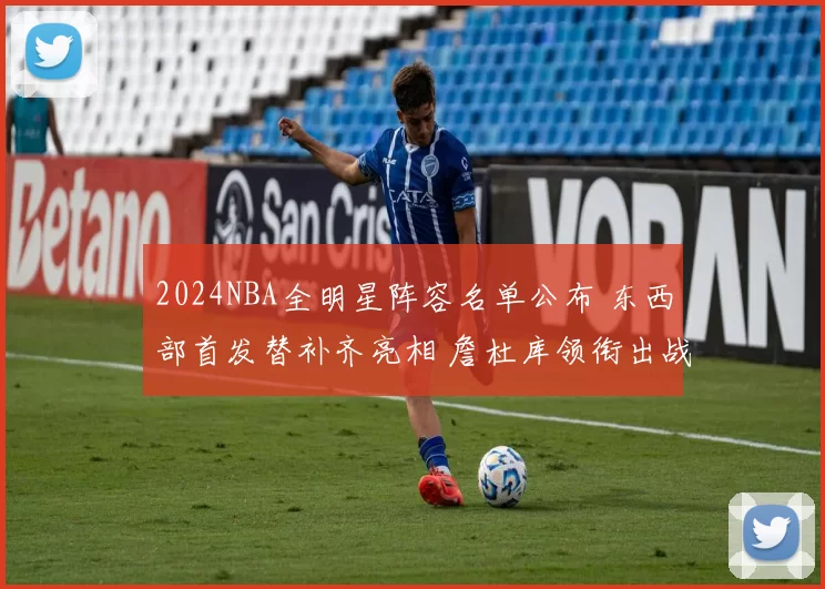2024NBA全明星阵容名单公布 东西部首发替补齐亮相 詹杜库领衔出战