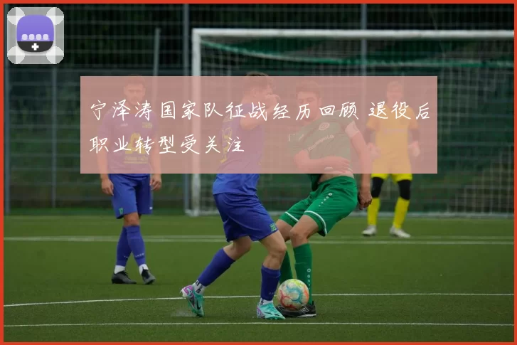 宁泽涛国家队征战经历回顾 退役后职业转型受关注