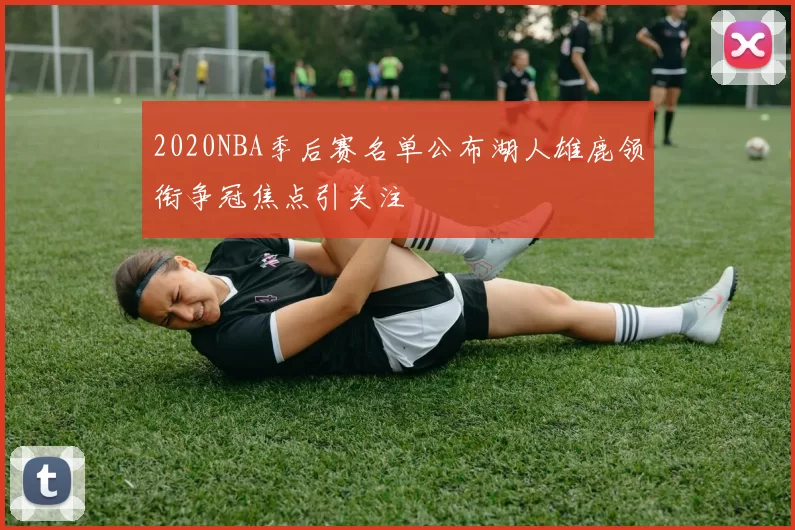 2020NBA季后赛名单公布湖人雄鹿领衔争冠焦点引关注