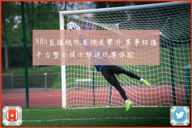 NBA直播线观看热度攀升 赛事转播平台整合提升球迷观赛体验