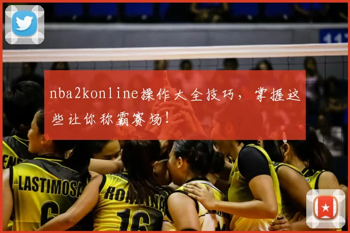 nba2konline操作大全技巧，掌握这些让你称霸赛场！
