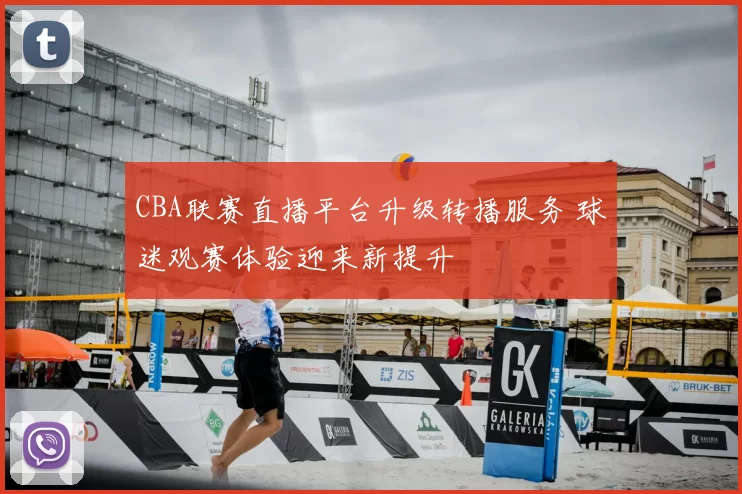 CBA联赛直播平台升级转播服务 球迷观赛体验迎来新提升