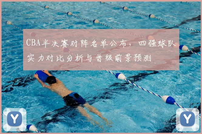 CBA半决赛对阵名单公布，四强球队实力对比分析与晋级前景预测