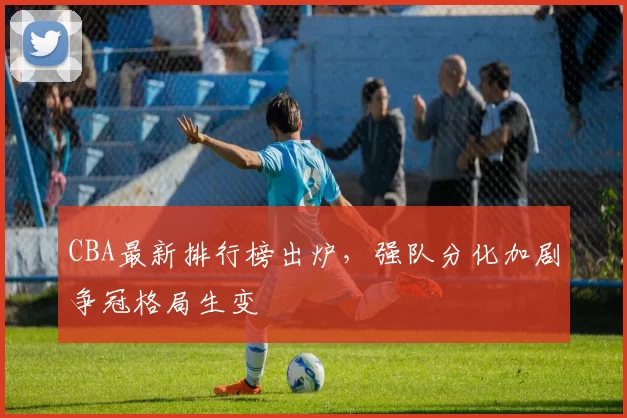 CBA最新排行榜出炉，强队分化加剧争冠格局生变