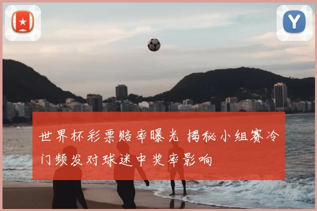 世界杯彩票赔率曝光 揭秘小组赛冷门频发对球迷中奖率影响