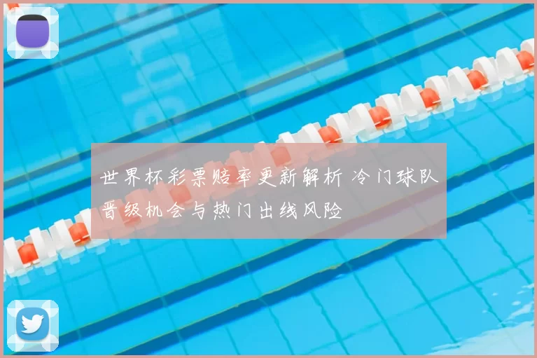 世界杯彩票赔率更新解析 冷门球队晋级机会与热门出线风险