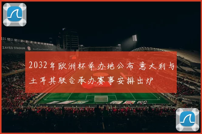 2032年欧洲杯举办地公布 意大利与土耳其联合承办赛事安排出炉