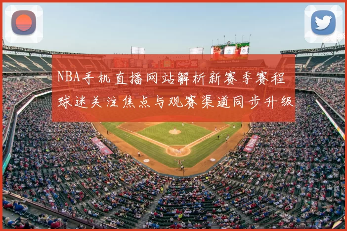 NBA手机直播网站解析新赛季赛程 球迷关注焦点与观赛渠道同步升级