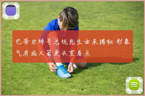 巴蒂尔绰号总统先生由来揭秘 形象气质成火箭更衣室看点