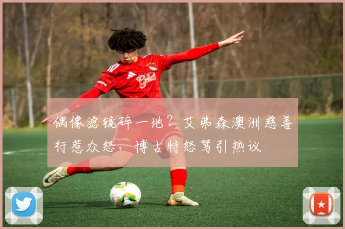 偶像滤镜碎一地？艾弗森澳洲慈善行惹众怒，博古特怒骂引热议