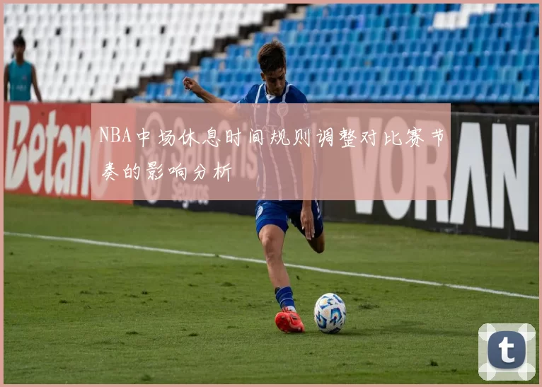 NBA中场休息时间规则调整对比赛节奏的影响分析