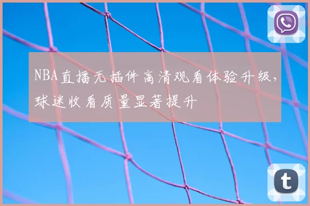 NBA直播无插件高清观看体验升级,球迷收看质量显著提升