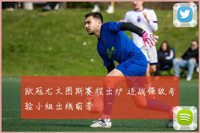 欧冠尤文图斯赛程出炉 连战强敌考验小组出线前景