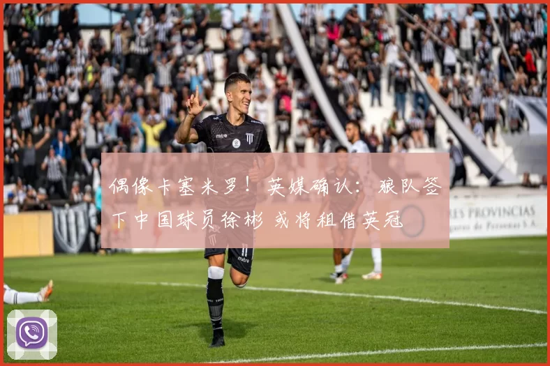 偶像卡塞米罗！英媒确认：狼队签下中国球员徐彬 或将租借英冠