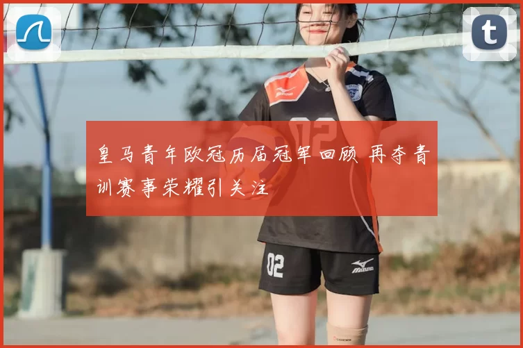 皇马青年欧冠历届冠军回顾 再夺青训赛事荣耀引关注