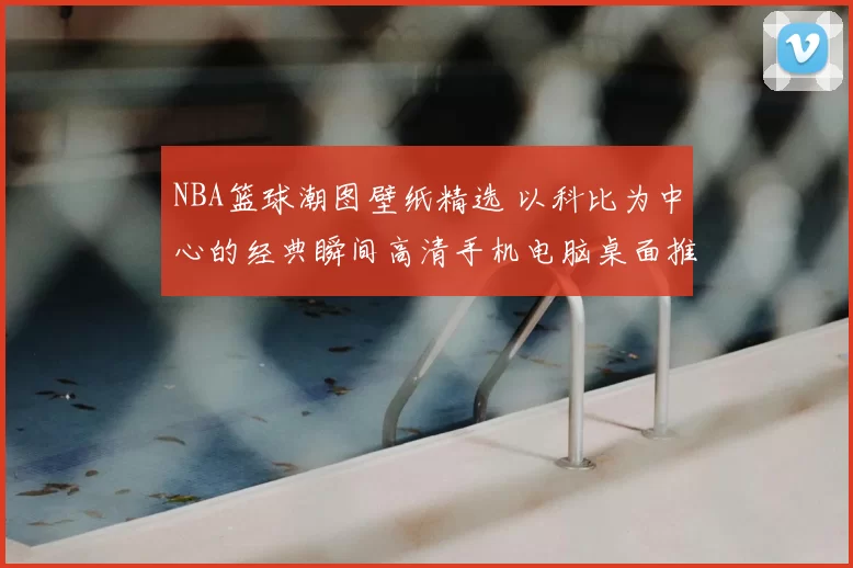 NBA篮球潮图壁纸精选 以科比为中心的经典瞬间高清手机电脑桌面推荐