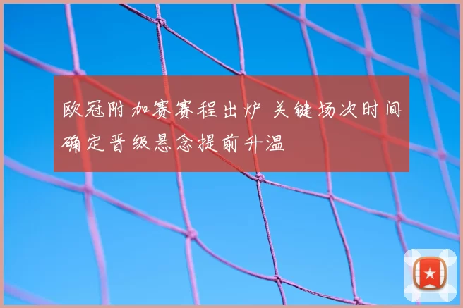 欧冠附加赛赛程出炉 关键场次时间确定晋级悬念提前升温