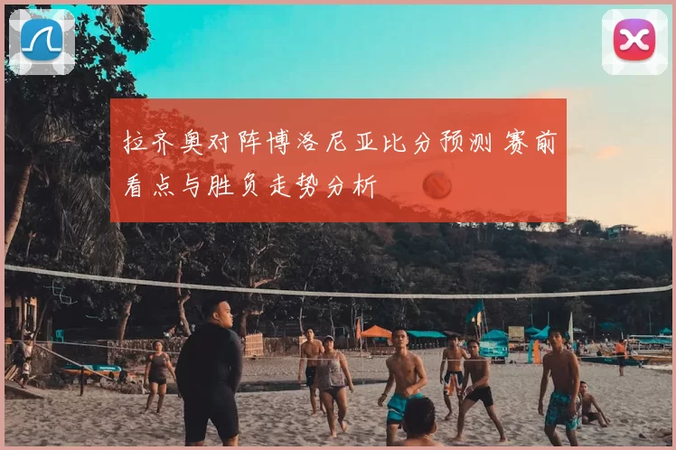 拉齐奥对阵博洛尼亚比分预测 赛前看点与胜负走势分析