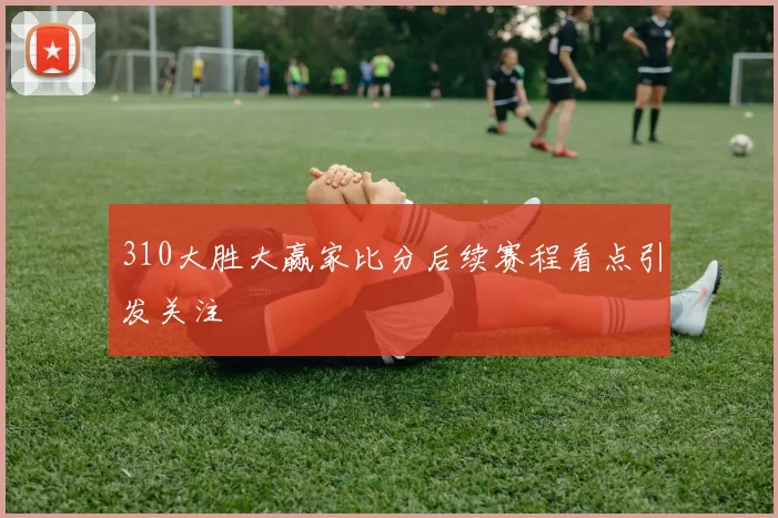 310大胜大赢家比分后续赛程看点引发关注